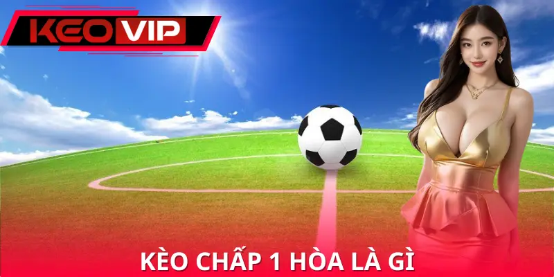 Kèo Chấp 1 Hòa Là Gì