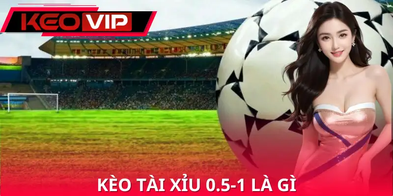Kèo Tài Xỉu 0.5-1 Là Gì