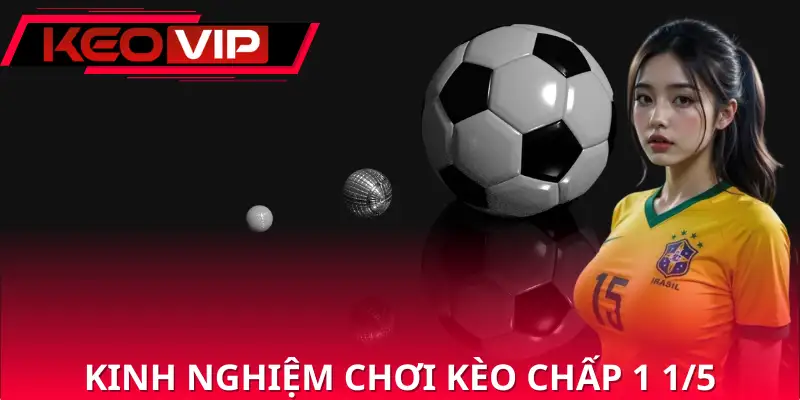 Kinh nghiệm chơi kèo chấp 1 1/5 hiệu quả từ chuyên gia