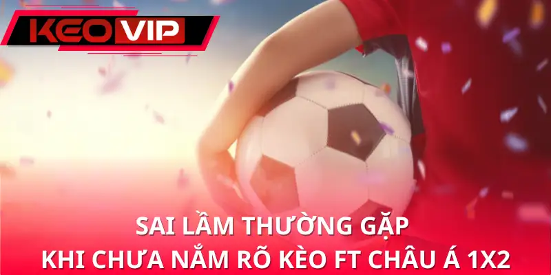 Sai lầm thường gặp khi chưa nắm rõ kèo FT châu Á 1x2